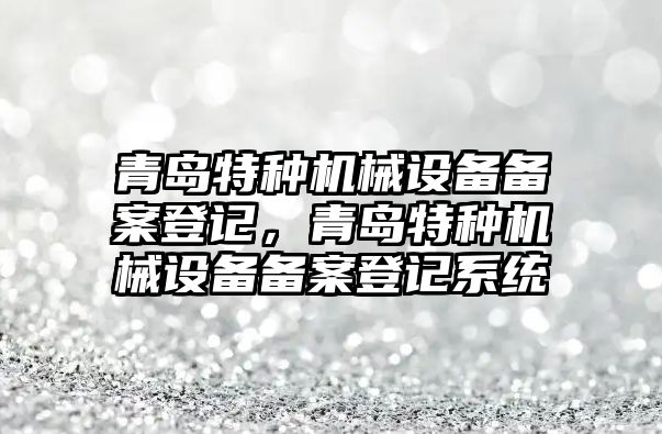 青島特種機械設(shè)備備案登記，青島特種機械設(shè)備備案登記系統(tǒng)