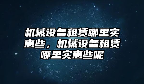 機械設備租賃哪里實惠些，機械設備租賃哪里實惠些呢