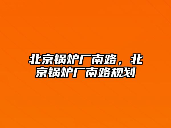 北京鍋爐廠南路，北京鍋爐廠南路規(guī)劃