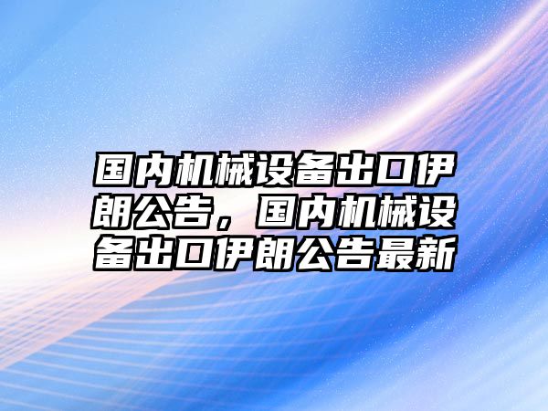 國內(nèi)機(jī)械設(shè)備出口伊朗公告，國內(nèi)機(jī)械設(shè)備出口伊朗公告最新