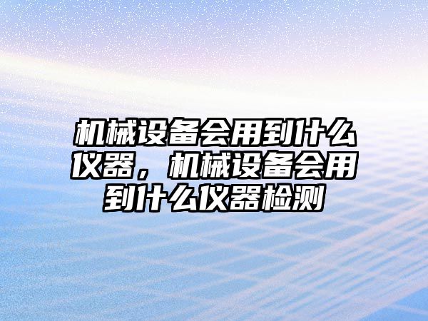 機(jī)械設(shè)備會(huì)用到什么儀器，機(jī)械設(shè)備會(huì)用到什么儀器檢測(cè)