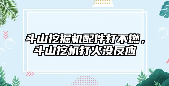 斗山挖掘機配件打不燃，斗山挖機打火沒反應(yīng)