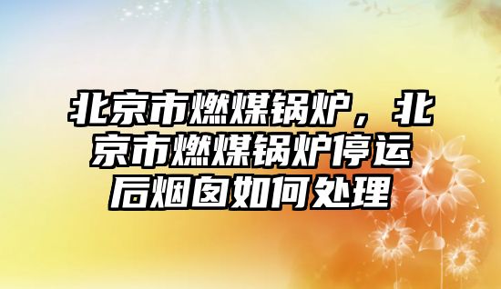 北京市燃煤鍋爐，北京市燃煤鍋爐停運(yùn)后煙囪如何處理