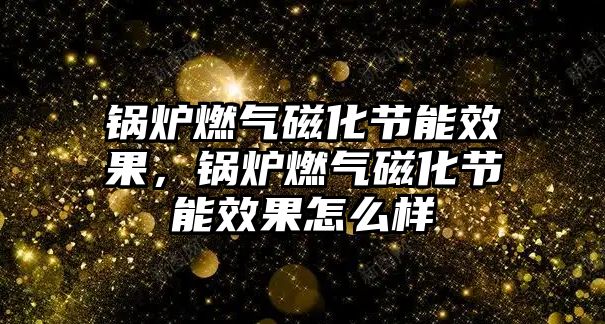 鍋爐燃?xì)獯呕?jié)能效果，鍋爐燃?xì)獯呕?jié)能效果怎么樣