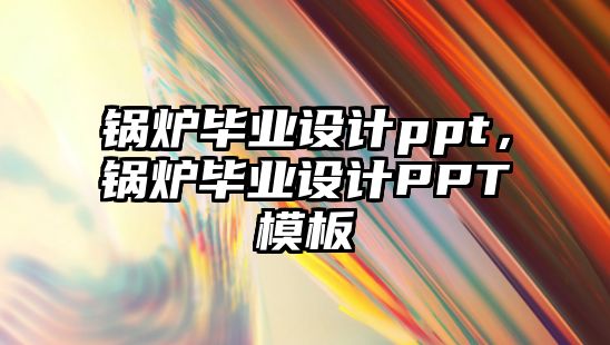 鍋爐畢業(yè)設(shè)計(jì)ppt，鍋爐畢業(yè)設(shè)計(jì)PPT模板