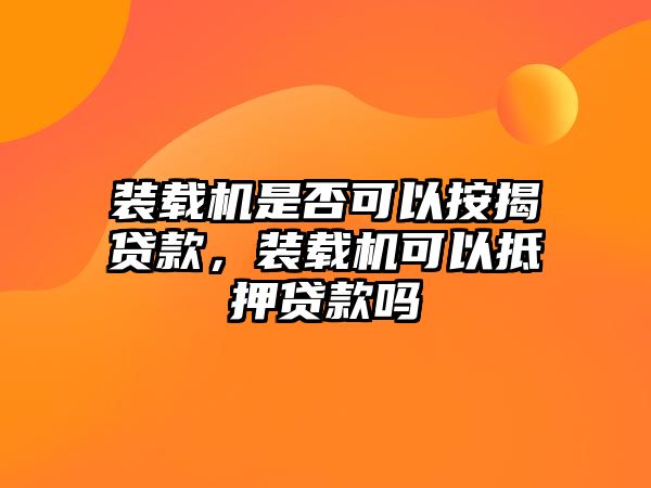 裝載機(jī)是否可以按揭貸款，裝載機(jī)可以抵押貸款嗎