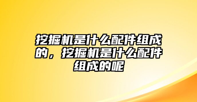 挖掘機(jī)是什么配件組成的，挖掘機(jī)是什么配件組成的呢