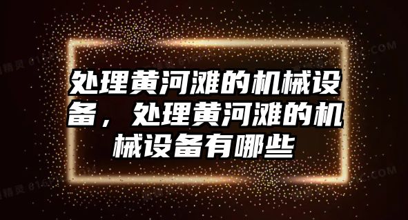 處理黃河灘的機(jī)械設(shè)備，處理黃河灘的機(jī)械設(shè)備有哪些