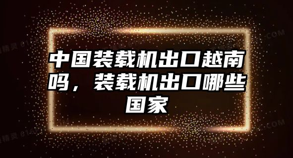 中國裝載機(jī)出口越南嗎，裝載機(jī)出口哪些國家