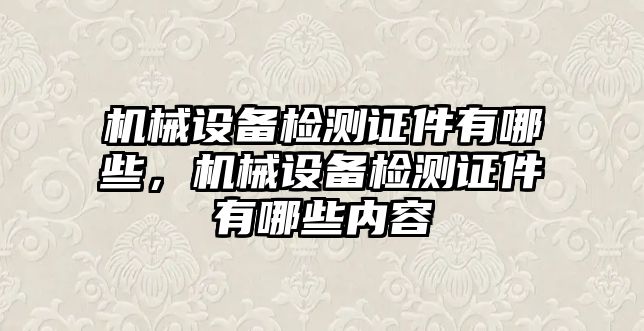 機(jī)械設(shè)備檢測證件有哪些，機(jī)械設(shè)備檢測證件有哪些內(nèi)容