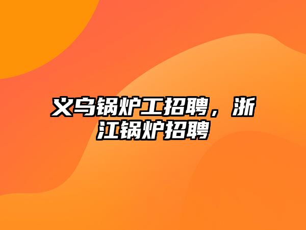 義烏鍋爐工招聘，浙江鍋爐招聘