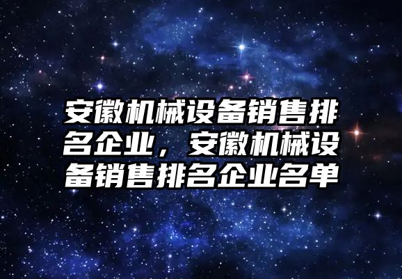 安徽機(jī)械設(shè)備銷售排名企業(yè)，安徽機(jī)械設(shè)備銷售排名企業(yè)名單