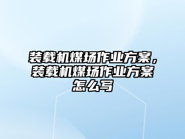 裝載機煤場作業(yè)方案，裝載機煤場作業(yè)方案怎么寫