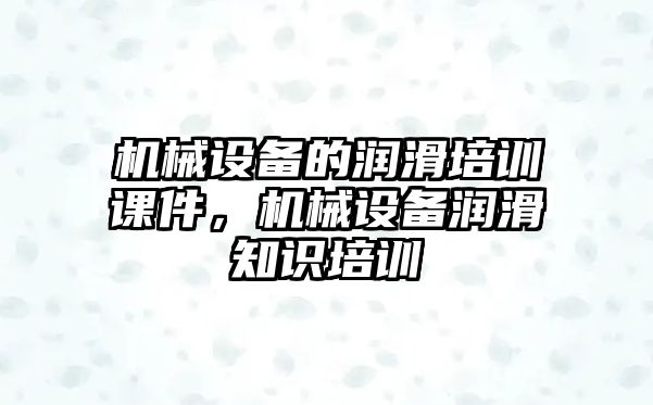 機械設備的潤滑培訓課件，機械設備潤滑知識培訓