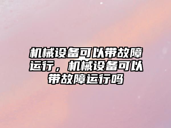 機械設(shè)備可以帶故障運行，機械設(shè)備可以帶故障運行嗎