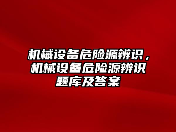 機械設(shè)備危險源辨識，機械設(shè)備危險源辨識題庫及答案