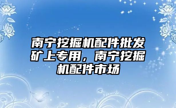 南寧挖掘機(jī)配件批發(fā)礦上專用，南寧挖掘機(jī)配件市場(chǎng)