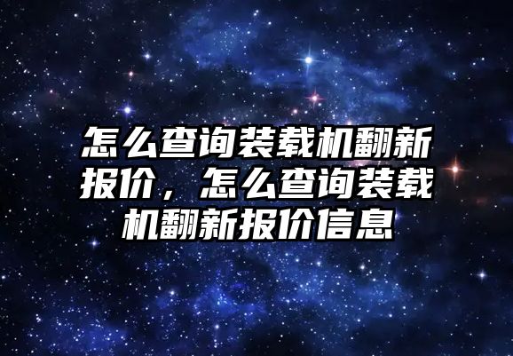 怎么查詢裝載機翻新報價，怎么查詢裝載機翻新報價信息