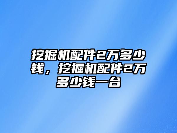 挖掘機(jī)配件2萬多少錢，挖掘機(jī)配件2萬多少錢一臺