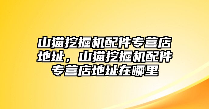 山貓挖掘機配件專營店地址，山貓挖掘機配件專營店地址在哪里