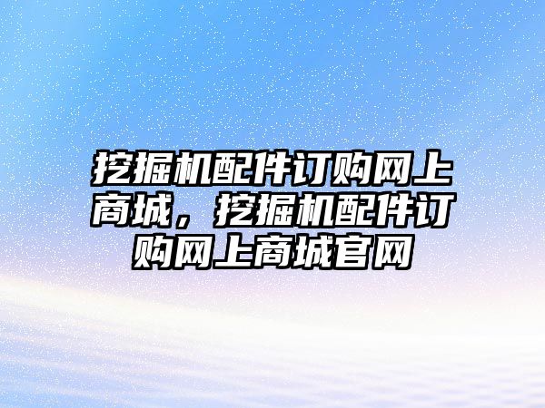 挖掘機配件訂購網(wǎng)上商城，挖掘機配件訂購網(wǎng)上商城官網(wǎng)