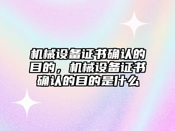 機(jī)械設(shè)備證書確認(rèn)的目的，機(jī)械設(shè)備證書確認(rèn)的目的是什么