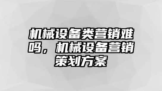 機(jī)械設(shè)備類營(yíng)銷難嗎，機(jī)械設(shè)備營(yíng)銷策劃方案