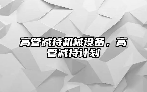 高管減持機械設(shè)備，高管減持計劃