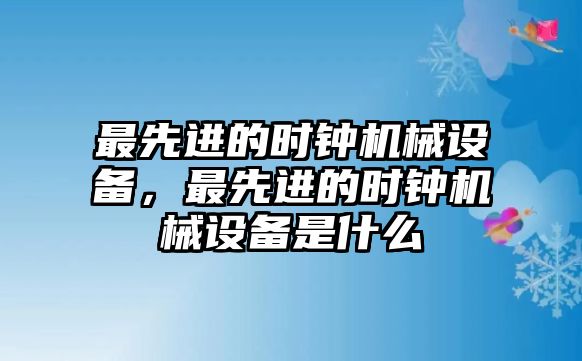 最先進的時鐘機械設(shè)備，最先進的時鐘機械設(shè)備是什么