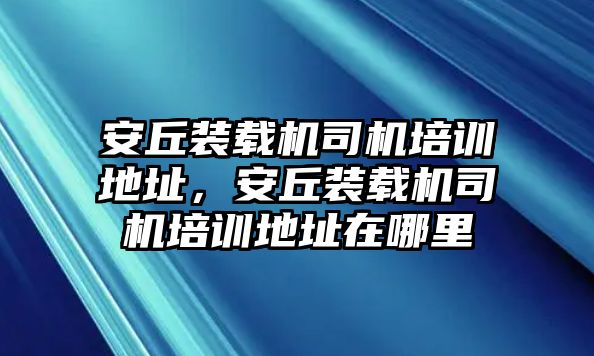 安丘裝載機司機培訓地址，安丘裝載機司機培訓地址在哪里