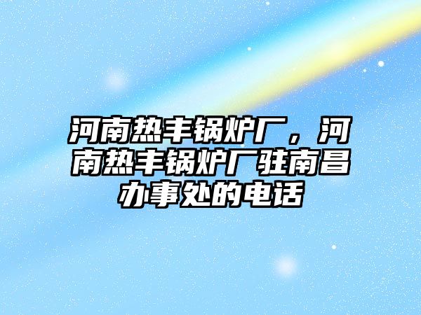 河南熱豐鍋爐廠，河南熱豐鍋爐廠駐南昌辦事處的電話