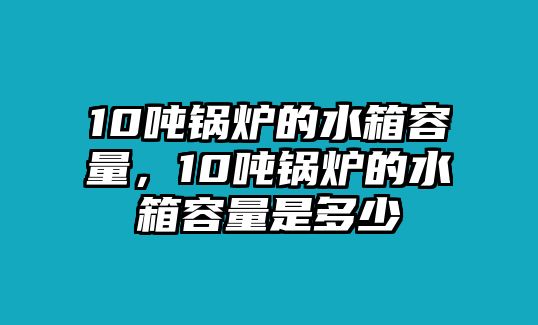 10噸鍋爐的水箱容量，10噸鍋爐的水箱容量是多少