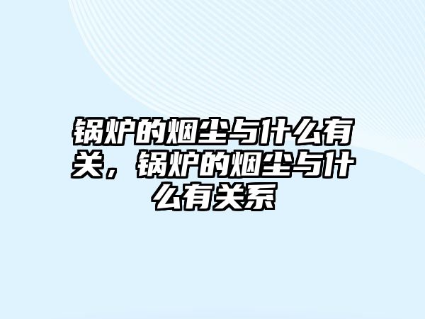 鍋爐的煙塵與什么有關(guān)，鍋爐的煙塵與什么有關(guān)系