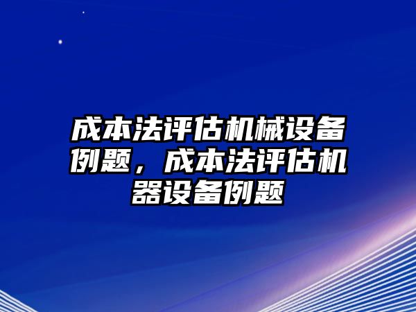 成本法評估機械設(shè)備例題，成本法評估機器設(shè)備例題