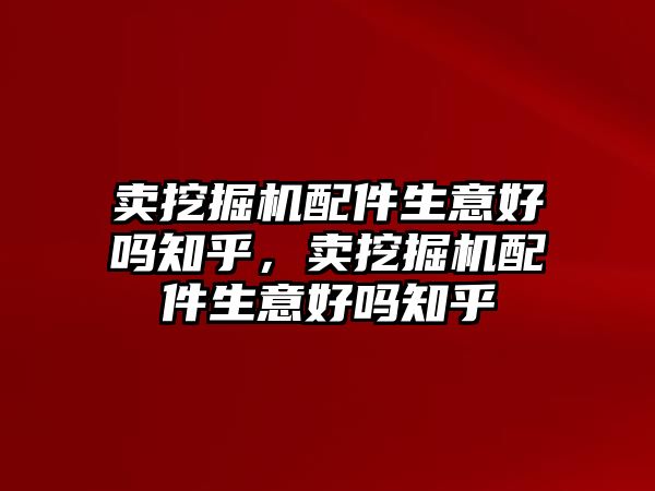 賣挖掘機(jī)配件生意好嗎知乎，賣挖掘機(jī)配件生意好嗎知乎