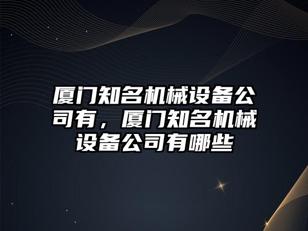 廈門知名機(jī)械設(shè)備公司有，廈門知名機(jī)械設(shè)備公司有哪些