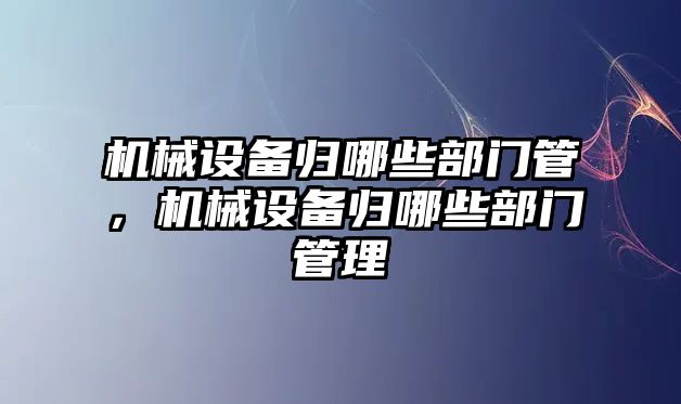 機(jī)械設(shè)備歸哪些部門管，機(jī)械設(shè)備歸哪些部門管理