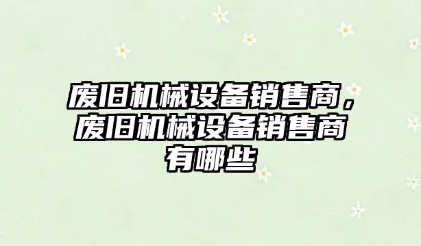 廢舊機械設備銷售商，廢舊機械設備銷售商有哪些