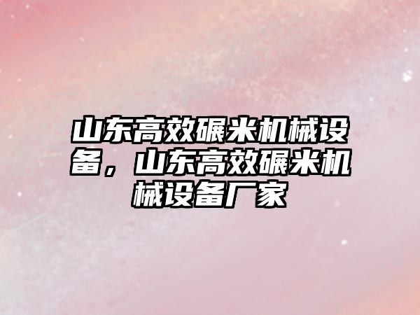 山東高效碾米機(jī)械設(shè)備，山東高效碾米機(jī)械設(shè)備廠家