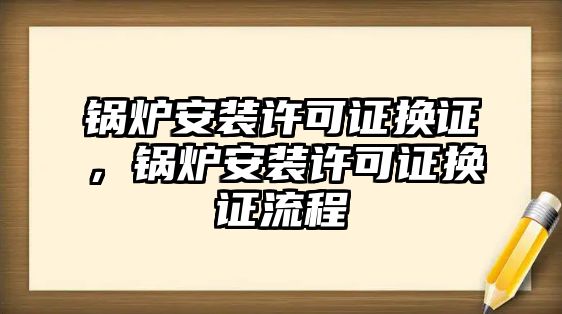 鍋爐安裝許可證換證，鍋爐安裝許可證換證流程