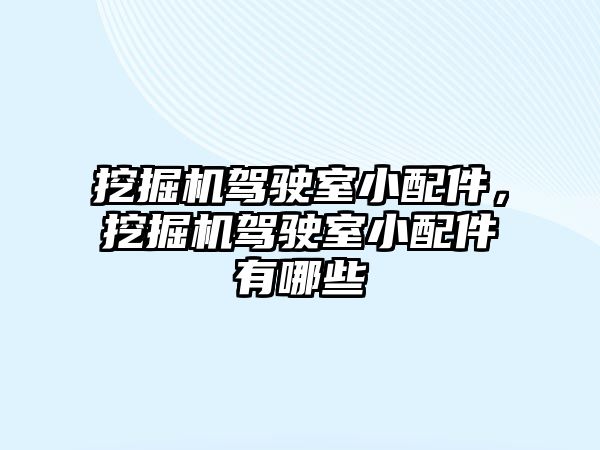 挖掘機駕駛室小配件，挖掘機駕駛室小配件有哪些