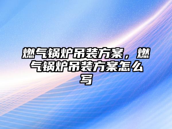 燃氣鍋爐吊裝方案，燃氣鍋爐吊裝方案怎么寫