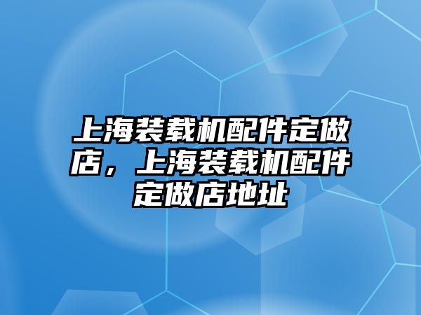 上海裝載機配件定做店，上海裝載機配件定做店地址