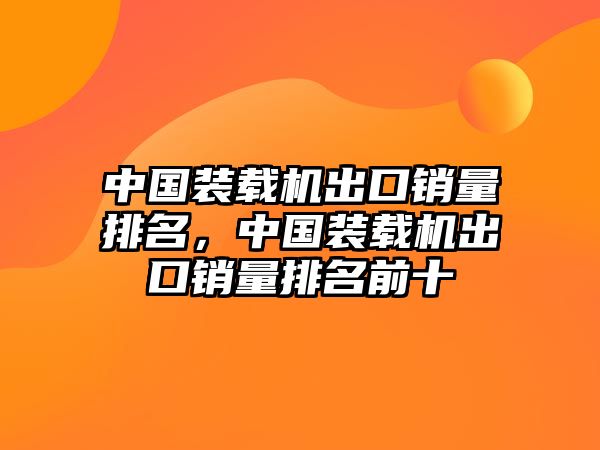 中國(guó)裝載機(jī)出口銷量排名，中國(guó)裝載機(jī)出口銷量排名前十