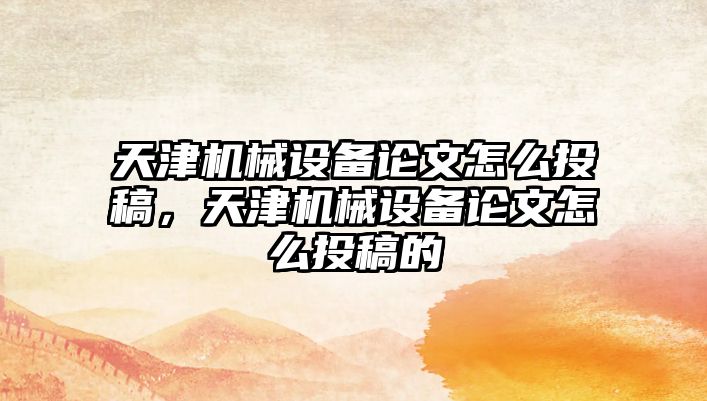 天津機械設(shè)備論文怎么投稿，天津機械設(shè)備論文怎么投稿的