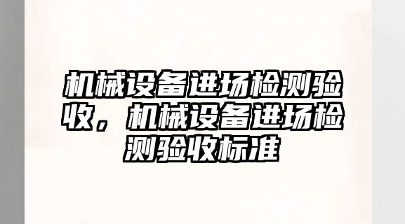 機(jī)械設(shè)備進(jìn)場檢測驗(yàn)收，機(jī)械設(shè)備進(jìn)場檢測驗(yàn)收標(biāo)準(zhǔn)