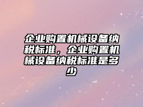 企業(yè)購置機械設(shè)備納稅標(biāo)準(zhǔn)，企業(yè)購置機械設(shè)備納稅標(biāo)準(zhǔn)是多少