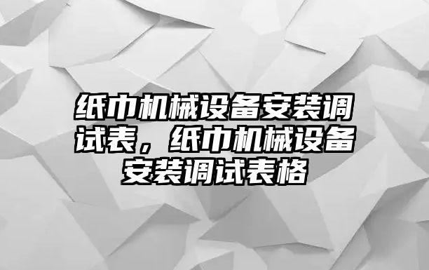 紙巾機械設(shè)備安裝調(diào)試表，紙巾機械設(shè)備安裝調(diào)試表格