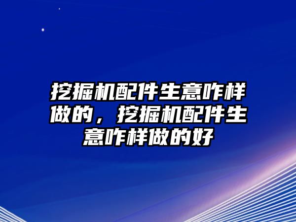 挖掘機(jī)配件生意咋樣做的，挖掘機(jī)配件生意咋樣做的好