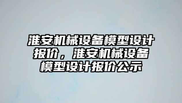 淮安機(jī)械設(shè)備模型設(shè)計(jì)報(bào)價(jià)，淮安機(jī)械設(shè)備模型設(shè)計(jì)報(bào)價(jià)公示